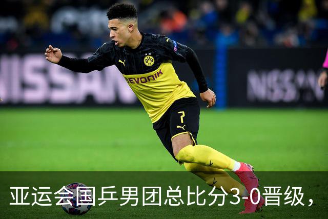 亚运会国乒男团总比分3-0晋级，王楚钦3-2过山车式赢球，林诗栋单局轰11-1，决赛对阵日本